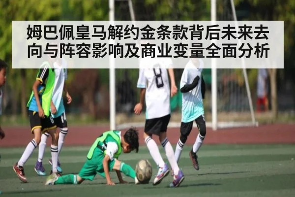 姆巴佩皇马解约金条款背后未来去向与阵容影响及商业变量全面分析