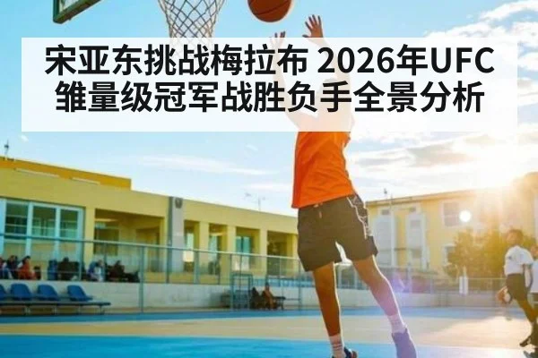 宋亚东挑战梅拉布 2026年UFC雏量级冠军战胜负手全景分析