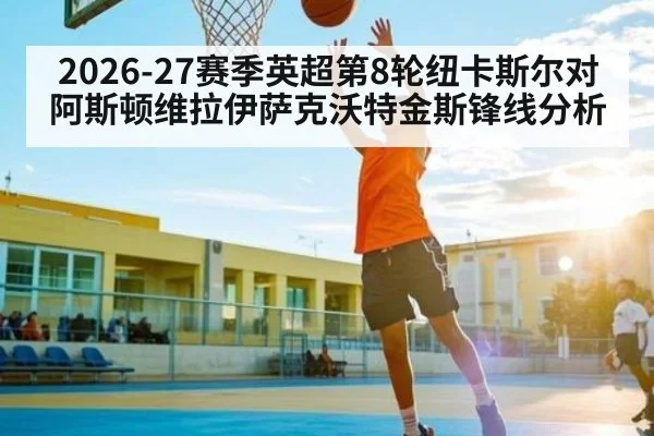 2026-27赛季英超第8轮纽卡斯尔对阿斯顿维拉伊萨克沃特金斯锋线分析