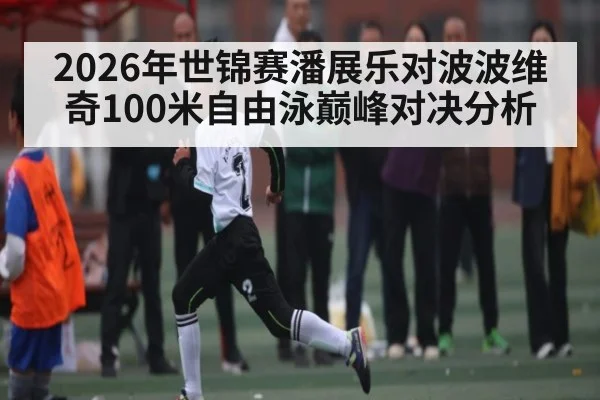 2026年世锦赛潘展乐对波波维奇100米自由泳巅峰对决分析