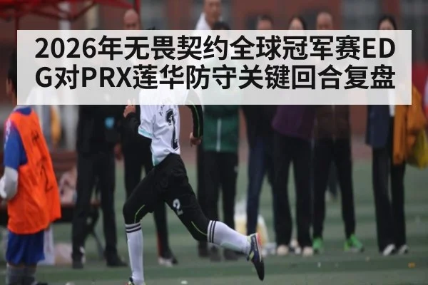 2026年无畏契约全球冠军赛EDG对PRX莲华防守关键回合复盘