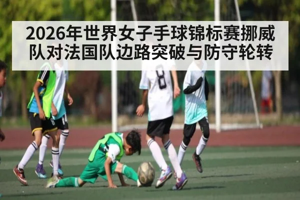 2026年世界女子手球锦标赛挪威队对法国队边路突破与防守轮转（kaiyun.com）